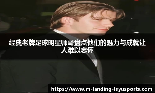 经典老牌足球明星帅哥盘点他们的魅力与成就让人难以忘怀