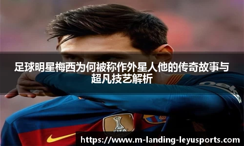 足球明星梅西为何被称作外星人他的传奇故事与超凡技艺解析